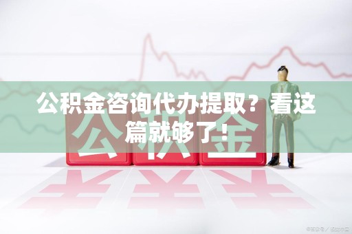 阜南公积金咨询代办提取？看这篇就够了！