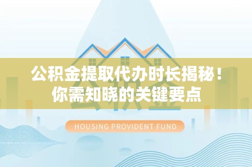 阜南公积金提取代办时长揭秘！你需知晓的关键要点