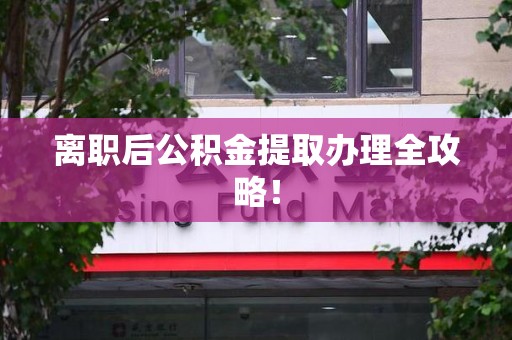 阜南离职后公积金提取办理全攻略！