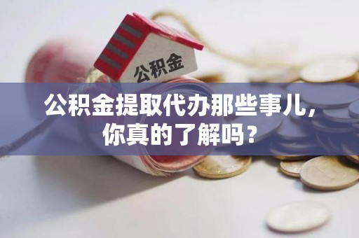 阜南公积金提取代办那些事儿，你真的了解吗？