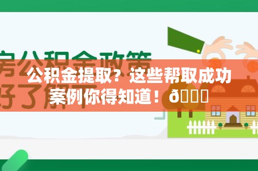 阜南公积金提取？这些帮取成功案例你得知道！😎