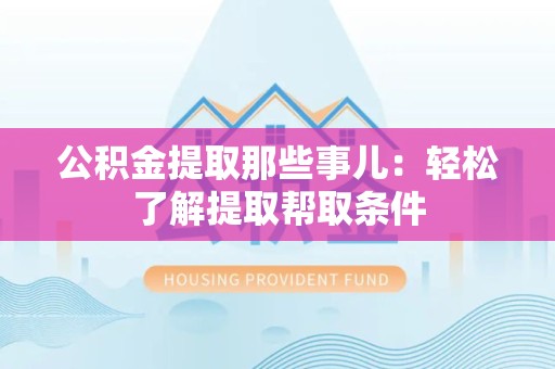 阜南公积金提取那些事儿：轻松了解提取帮取条件