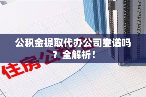 阜南公积金提取代办公司靠谱吗？全解析！