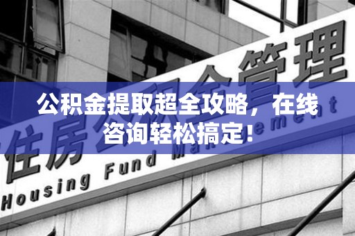 阜南公积金提取超全攻略，在线咨询轻松搞定！