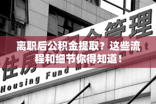 阜南离职后公积金提取？这些流程和细节你得知道！