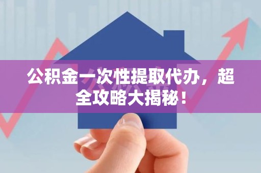 阜南公积金一次性提取代办，超全攻略大揭秘！