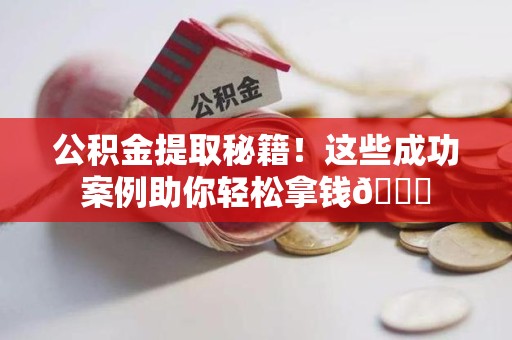 阜南公积金提取秘籍！这些成功案例助你轻松拿钱😎