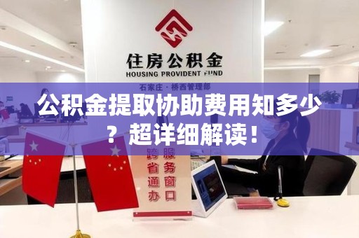 阜南公积金提取协助费用知多少?超详细解读! 阜南公积金提取协助费用知多少?超详细解读!