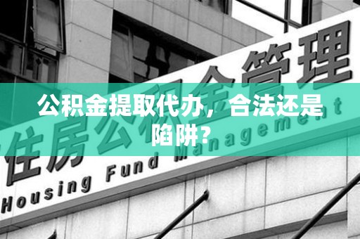 阜南公积金提取代办，合法还是陷阱？