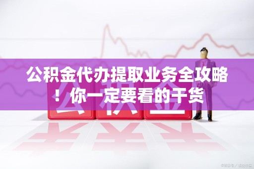 阜南公积金代办提取业务全攻略！你一定要看的干货