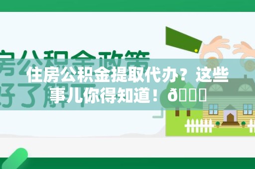 阜南住房公积金提取代办？这些事儿你得知道！😎