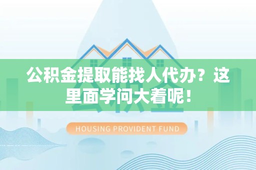 阜南公积金提取能找人代办？这里面学问大着呢！