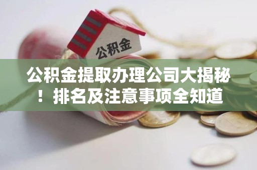 阜南公积金提取办理公司大揭秘!排名及注意事项全知道 阜南公积金提取办理公司大揭秘!排名及注意事项全知道