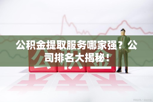 阜南公积金提取服务哪家强?公司排名大揭秘! 阜南公积金提取服务哪家强?公司排名大揭秘!