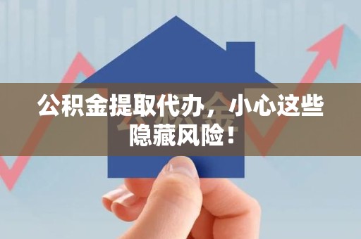 阜南公积金提取代办，小心这些隐藏风险！