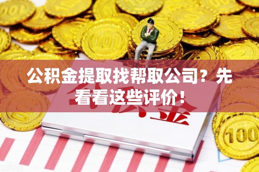 阜南公积金提取找帮取公司?先看看这些评价! 阜南公积金提取找帮取公司?先看看这些评价!
