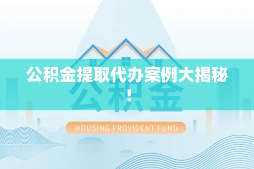 阜南公积金提取代办案例大揭秘！