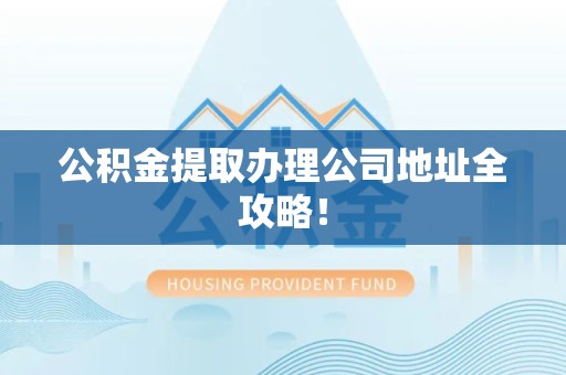 阜南公积金提取办理公司地址全攻略！