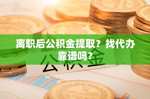 阜南离职后公积金提取？找代办靠谱吗？