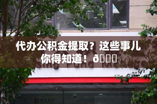 阜南代办公积金提取？这些事儿你得知道！😎