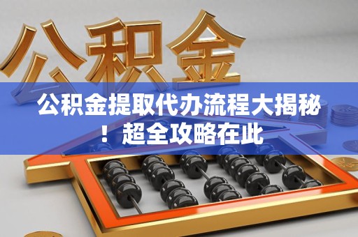 阜南公积金提取代办流程大揭秘!超全攻略在此 阜南公积金提取代办流程大揭秘!超全攻略在此