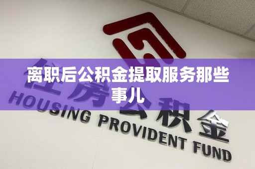阜南离职后公积金提取服务那些事儿