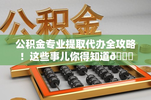 阜南公积金专业提取代办全攻略！这些事儿你得知道😎