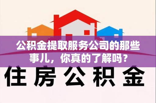 阜南公积金提取服务公司的那些事儿，你真的了解吗？