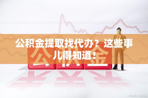 阜南公积金提取找代办？这些事儿得知道！