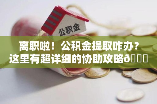 阜南离职啦！公积金提取咋办？这里有超详细的协助攻略😎