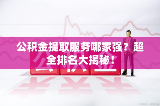 阜南公积金提取服务哪家强？超全排名大揭秘！