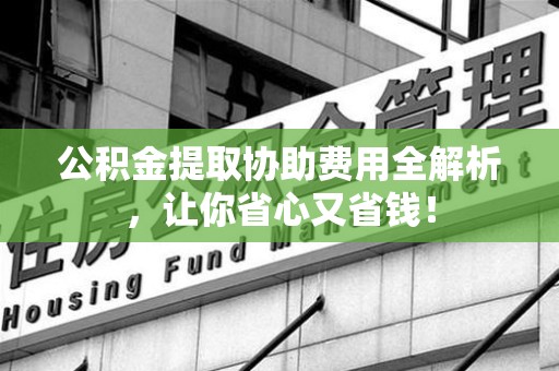 阜南公积金提取协助费用全解析，让你省心又省钱！