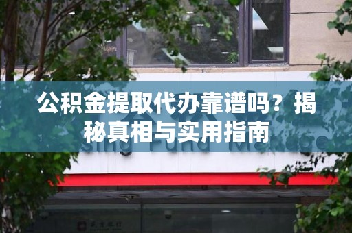 阜南公积金提取代办靠谱吗？揭秘真相与实用指南