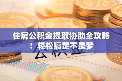 阜南住房公积金提取协助全攻略!轻松搞定不是梦 阜南住房公积金提取协助全攻略!轻松搞定不是梦