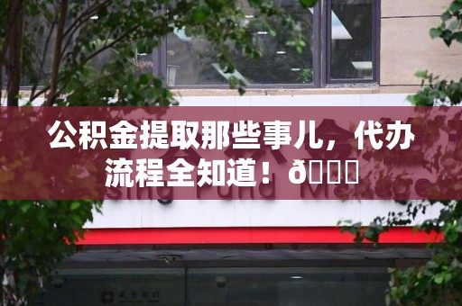 阜南公积金提取那些事儿,代办流程全知道!😎 阜南公积金提取那些事儿,代办流程全知道!😎