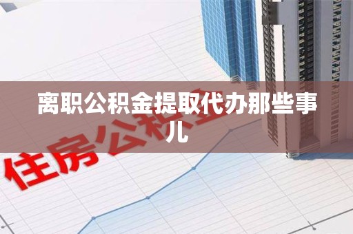 阜南离职公积金提取代办那些事儿