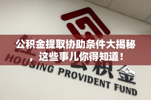 阜南公积金提取协助条件大揭秘，这些事儿你得知道！