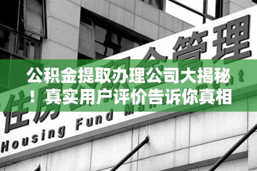 阜南公积金提取办理公司大揭秘！真实用户评价告诉你真相