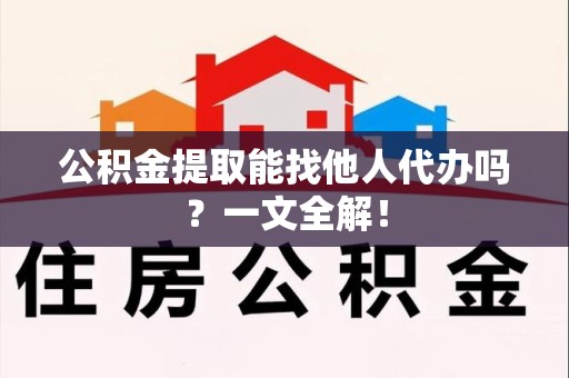 阜南公积金提取能找他人代办吗？一文全解！