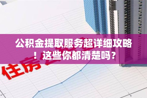 阜南公积金提取服务超详细攻略！这些你都清楚吗？