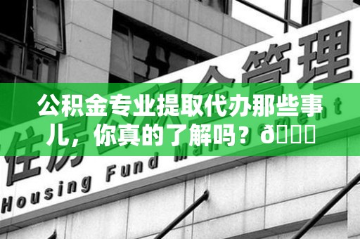阜南公积金专业提取代办那些事儿，你真的了解吗？😎