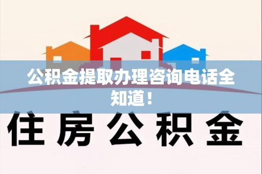 阜南公积金提取办理咨询电话全知道！