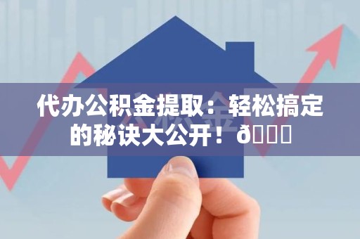 阜南代办公积金提取：轻松搞定的秘诀大公开！😎