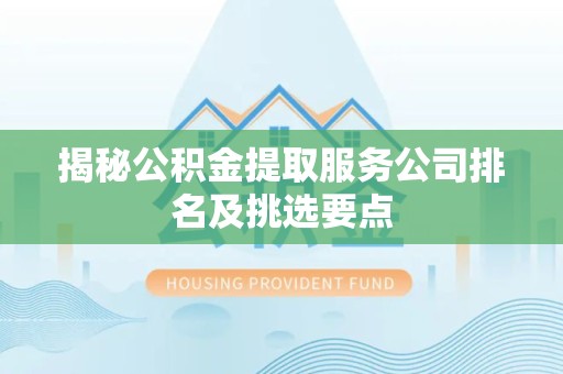 阜南揭秘公积金提取服务公司排名及挑选要点 阜南揭秘公积金提取服务公司排名及挑选要点