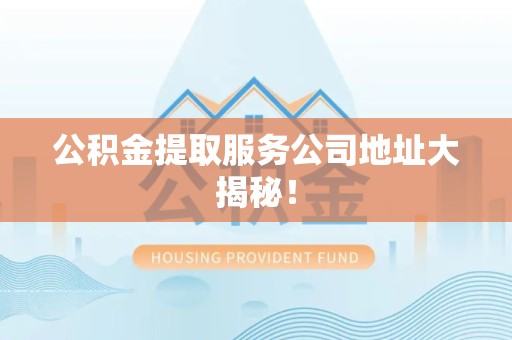 阜南公积金提取服务公司地址大揭秘！