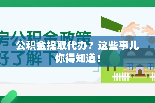 阜南公积金提取代办？这些事儿你得知道！
