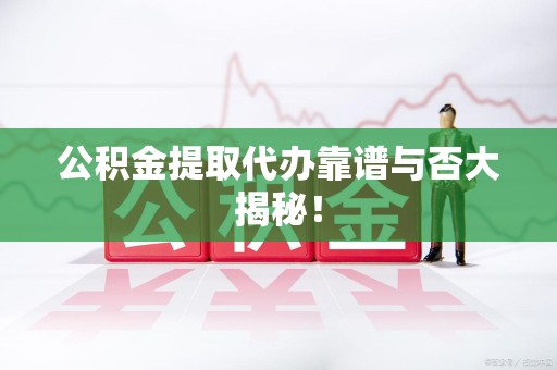 阜南公积金提取代办靠谱与否大揭秘！