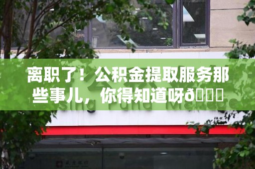 阜南离职了！公积金提取服务那些事儿，你得知道呀😉