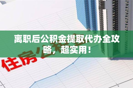 阜南离职后公积金提取代办全攻略,超实用! 阜南离职后公积金提取代办全攻略,超实用!