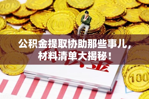 阜南公积金提取协助那些事儿，材料清单大揭秘！